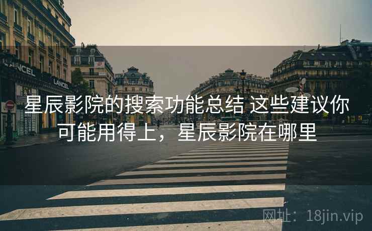 星辰影院的搜索功能总结 这些建议你可能用得上，星辰影院在哪里
