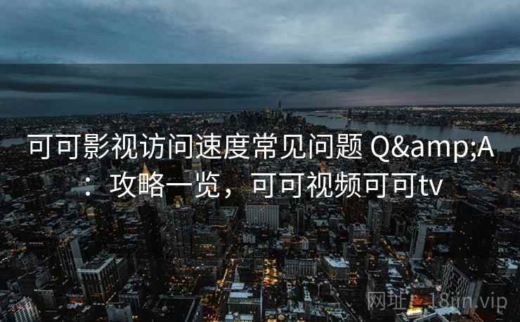 可可影视访问速度常见问题 Q&A：攻略一览，可可视频可可tv