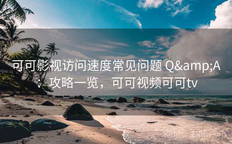 可可影视访问速度常见问题 Q&A：攻略一览，可可视频可可tv