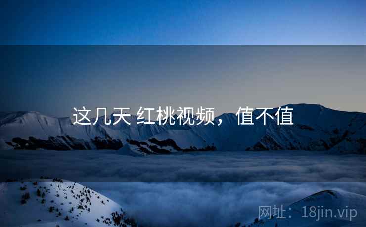 这几天 红桃视频，值不值