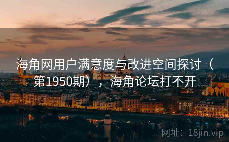 海角网用户满意度与改进空间探讨（第1950期），海角论坛打不开