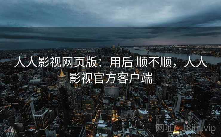 人人影视网页版:用后 顺不顺,人人影视官方客户端 人人影视网页版:用后 顺不顺,人人影视官方客户端