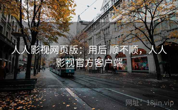 人人影视网页版:用后 顺不顺,人人影视官方客户端 人人影视网页版:用后 顺不顺,人人影视官方客户端