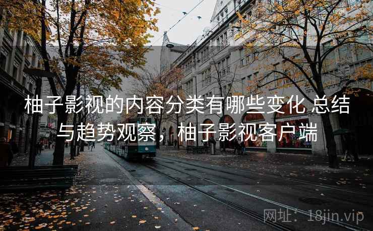 柚子影视的内容分类有哪些变化 总结与趋势观察,柚子影视客户端 柚子影视的内容分类有哪些变化 总结与趋势观察,柚子影视客户端