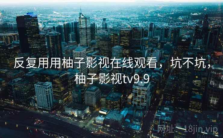 反复用用柚子影视在线观看，坑不坑，柚子影视tv9.9