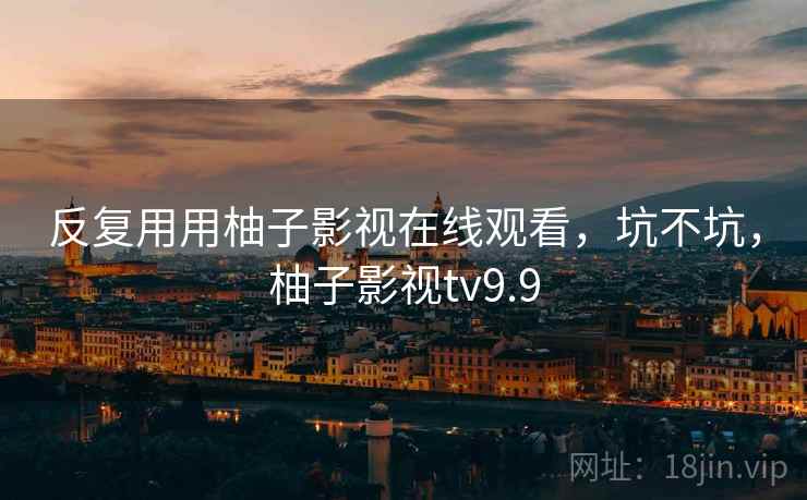 反复用用柚子影视在线观看，坑不坑，柚子影视tv9.9