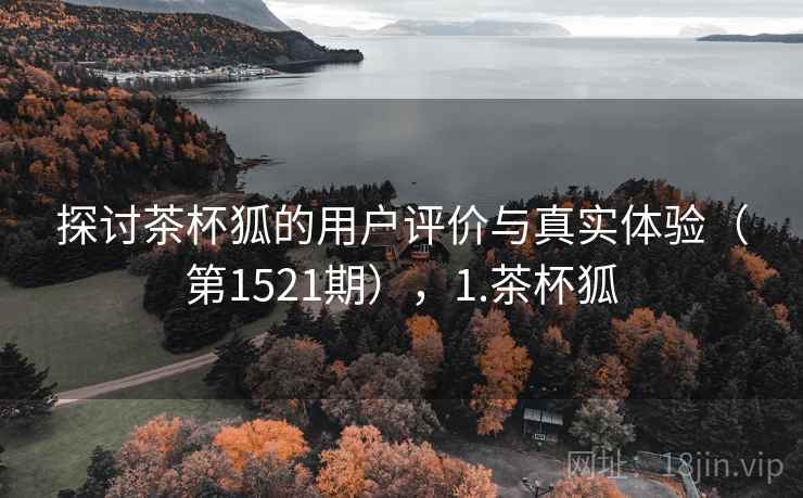 探讨茶杯狐的用户评价与真实体验(第1521期),1.茶杯狐 探讨茶杯狐的用户评价与真实体验(第1521期),1.茶杯狐