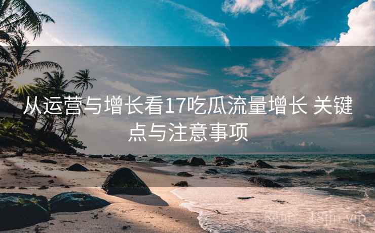 从运营与增长看17吃瓜流量增长 关键点与注意事项 从运营与增长看17吃瓜流量增长 关键点与注意事项