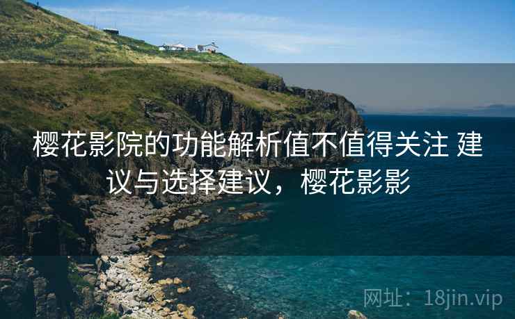 樱花影院的功能解析值不值得关注 建议与选择建议,樱花影影 樱花影院的功能解析值不值得关注 建议与选择建议,樱花影影