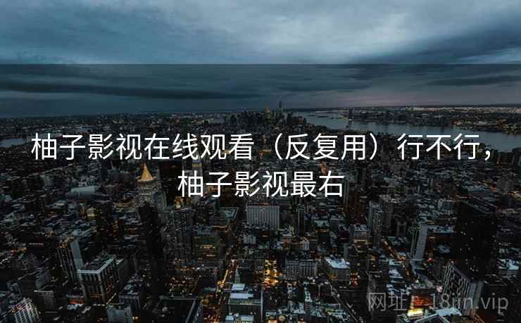 柚子影视在线观看(反复用)行不行,柚子影视最右 柚子影视在线观看(反复用)行不行,柚子影视最右