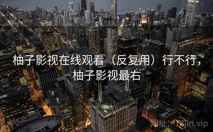 柚子影视在线观看(反复用)行不行,柚子影视最右 柚子影视在线观看(反复用)行不行,柚子影视最右