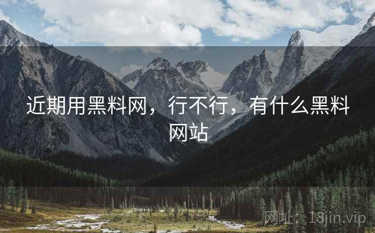 近期用黑料网,行不行,有什么黑料网站 近期用黑料网,行不行,有什么黑料网站