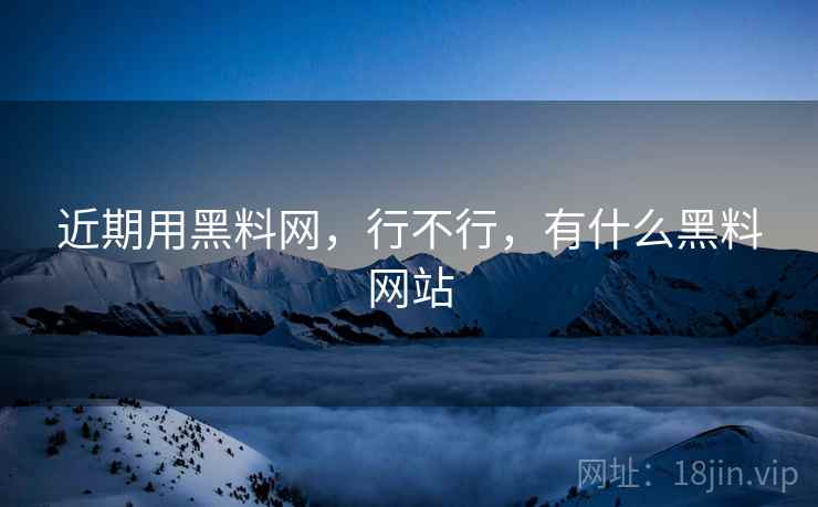 近期用黑料网,行不行,有什么黑料网站 近期用黑料网,行不行,有什么黑料网站