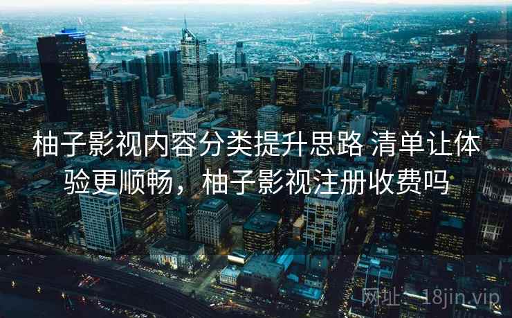 柚子影视内容分类提升思路 清单让体验更顺畅,柚子影视注册收费吗 柚子影视内容分类提升思路 清单让体验更顺畅,柚子影视注册收费吗