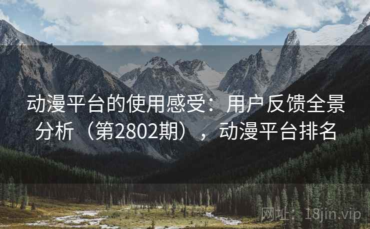 动漫平台的使用感受:用户反馈全景分析(第2802期),动漫平台排名 动漫平台的使用感受:用户反馈全景分析(第2802期),动漫平台排名