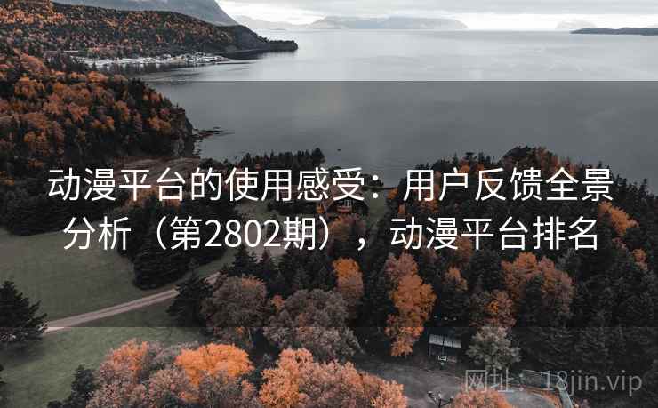 动漫平台的使用感受:用户反馈全景分析(第2802期),动漫平台排名 动漫平台的使用感受:用户反馈全景分析(第2802期),动漫平台排名