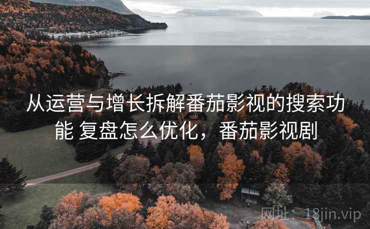 从运营与增长拆解番茄影视的搜索功能 复盘怎么优化,番茄影视剧 从运营与增长拆解番茄影视的搜索功能 复盘怎么优化,番茄影视剧