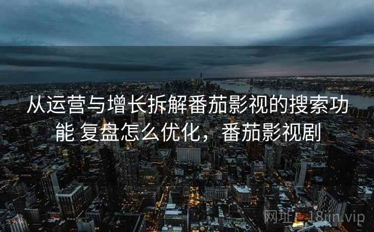 从运营与增长拆解番茄影视的搜索功能 复盘怎么优化,番茄影视剧 从运营与增长拆解番茄影视的搜索功能 复盘怎么优化,番茄影视剧