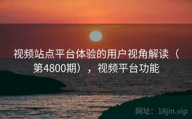 视频站点平台体验的用户视角解读(第4800期),视频平台功能 视频站点平台体验的用户视角解读(第4800期),视频平台功能