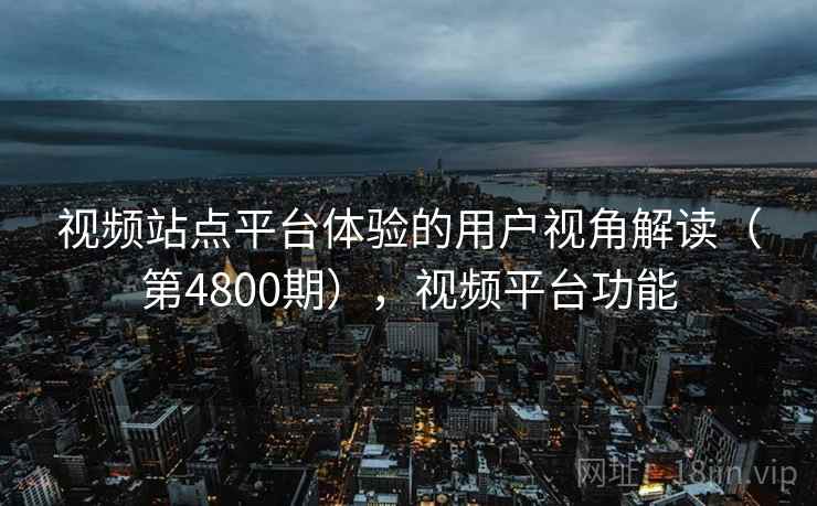 视频站点平台体验的用户视角解读(第4800期),视频平台功能 视频站点平台体验的用户视角解读(第4800期),视频平台功能