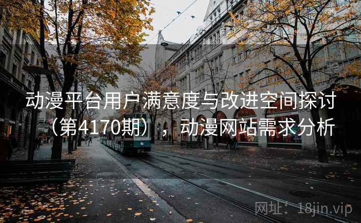 动漫平台用户满意度与改进空间探讨(第4170期),动漫网站需求分析 动漫平台用户满意度与改进空间探讨(第4170期),动漫网站需求分析