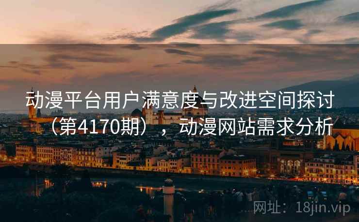 动漫平台用户满意度与改进空间探讨(第4170期),动漫网站需求分析 动漫平台用户满意度与改进空间探讨(第4170期),动漫网站需求分析