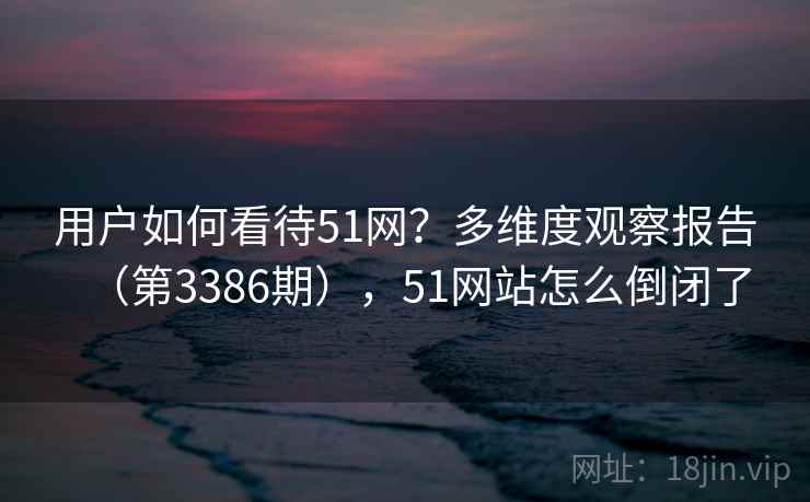 用户如何看待51网?多维度观察报告(第3386期),51网站怎么倒闭了 用户如何看待51网?多维度观察报告(第3386期),51网站怎么倒闭了