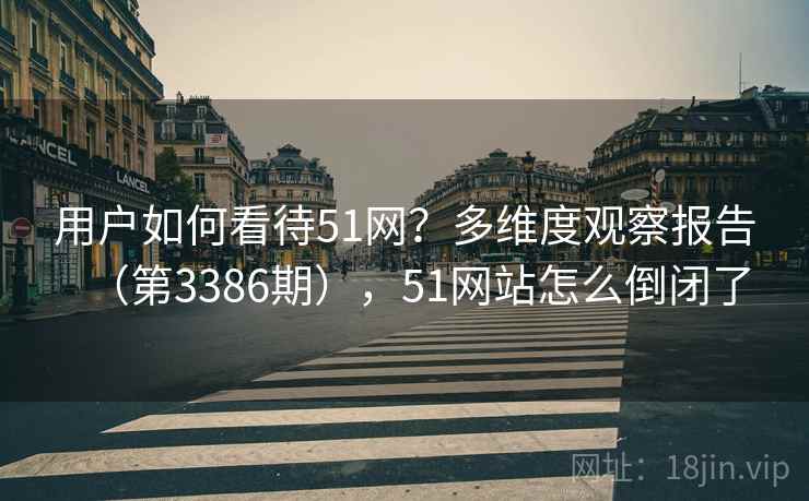 用户如何看待51网?多维度观察报告(第3386期),51网站怎么倒闭了 用户如何看待51网?多维度观察报告(第3386期),51网站怎么倒闭了