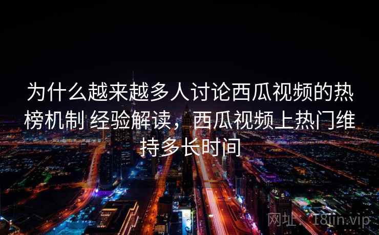 为什么越来越多人讨论西瓜视频的热榜机制 经验解读,西瓜视频上热门维持多长时间 为什么越来越多人讨论西瓜视频的热榜机制 经验解读,西瓜视频上热门维持多长时间