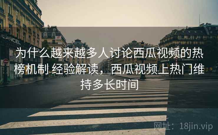 为什么越来越多人讨论西瓜视频的热榜机制 经验解读,西瓜视频上热门维持多长时间 为什么越来越多人讨论西瓜视频的热榜机制 经验解读,西瓜视频上热门维持多长时间