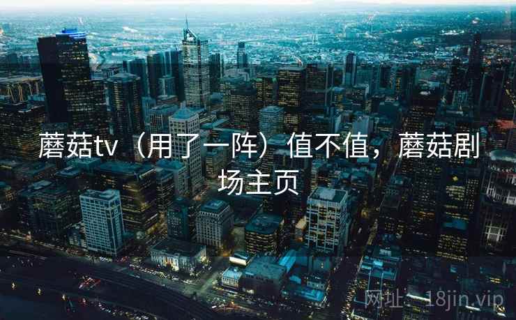 蘑菇tv(用了一阵)值不值,蘑菇剧场主页 蘑菇tv(用了一阵)值不值,蘑菇剧场主页
