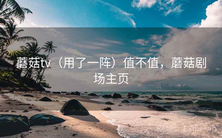蘑菇tv(用了一阵)值不值,蘑菇剧场主页 蘑菇tv(用了一阵)值不值,蘑菇剧场主页