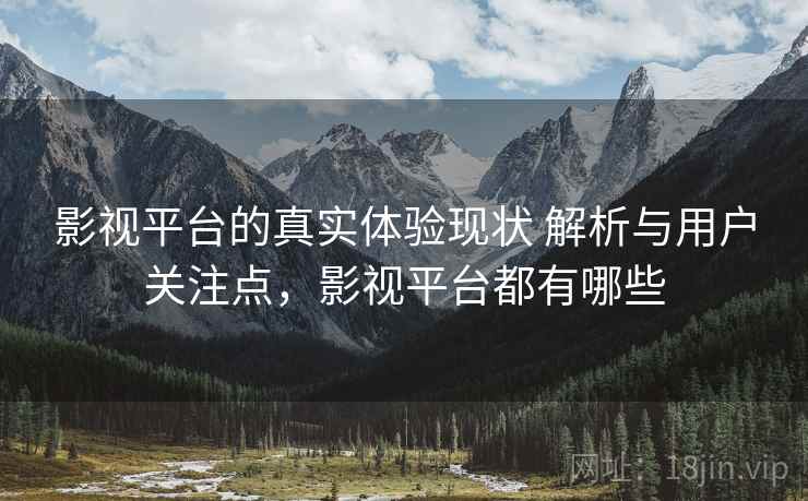 影视平台的真实体验现状 解析与用户关注点,影视平台都有哪些 影视平台的真实体验现状 解析与用户关注点,影视平台都有哪些