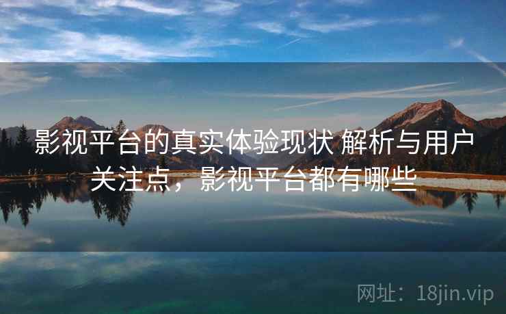 影视平台的真实体验现状 解析与用户关注点,影视平台都有哪些 影视平台的真实体验现状 解析与用户关注点,影视平台都有哪些