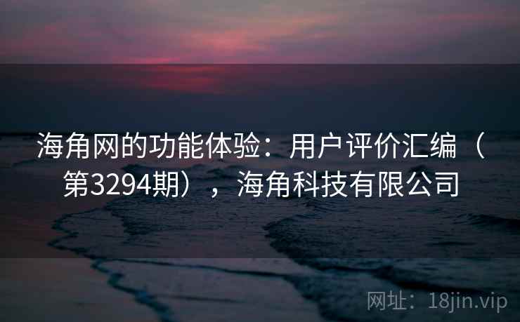 海角网的功能体验:用户评价汇编(第3294期),海角科技有限公司 海角网的功能体验:用户评价汇编(第3294期),海角科技有限公司