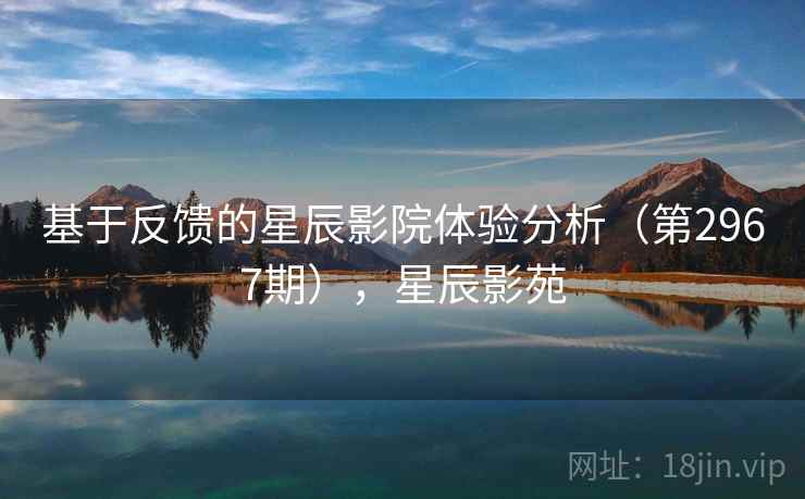 基于反馈的星辰影院体验分析(第2967期),星辰影苑 基于反馈的星辰影院体验分析(第2967期),星辰影苑
