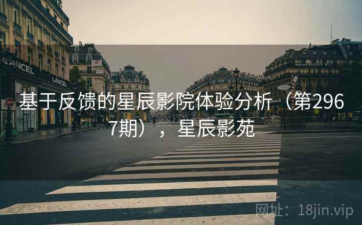 基于反馈的星辰影院体验分析(第2967期),星辰影苑 基于反馈的星辰影院体验分析(第2967期),星辰影苑