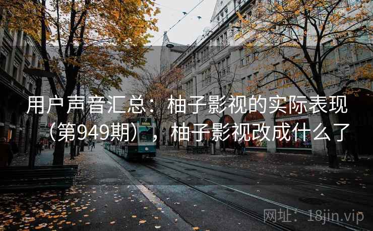 用户声音汇总:柚子影视的实际表现(第949期),柚子影视改成什么了 用户声音汇总:柚子影视的实际表现(第949期),柚子影视改成什么了