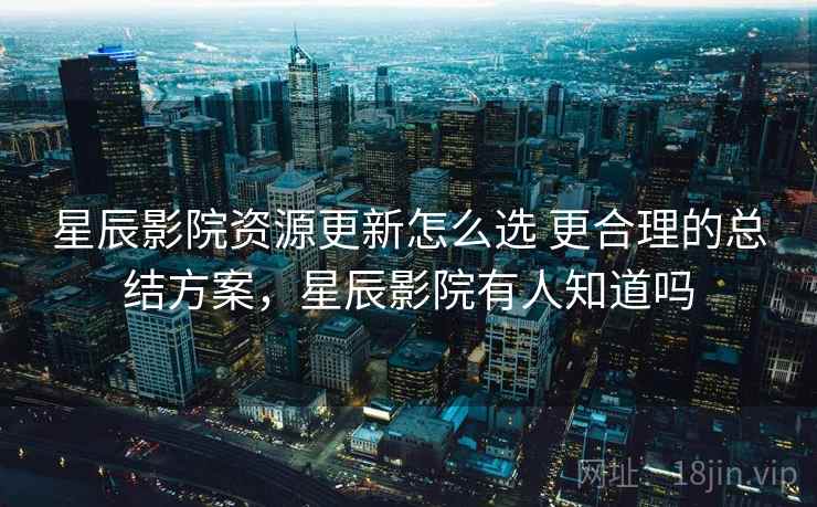 星辰影院资源更新怎么选 更合理的总结方案,星辰影院有人知道吗 星辰影院资源更新怎么选 更合理的总结方案,星辰影院有人知道吗
