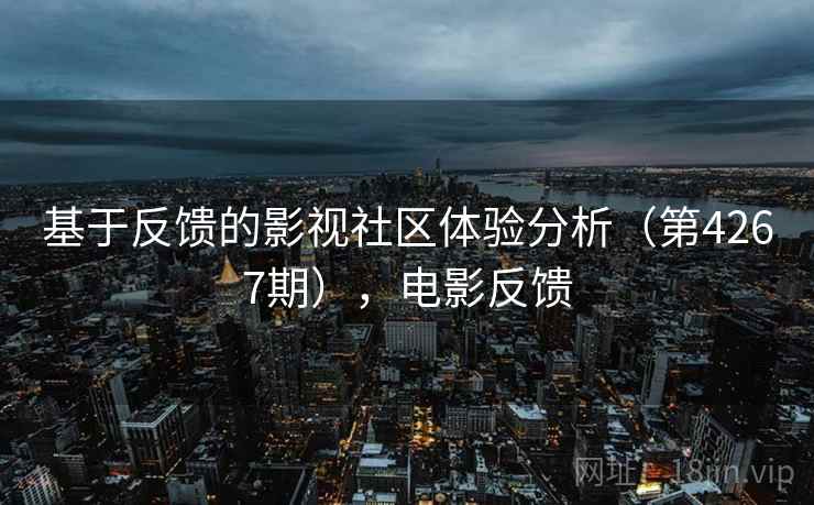 基于反馈的影视社区体验分析(第4267期),电影反馈 基于反馈的影视社区体验分析(第4267期),电影反馈