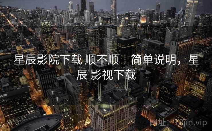 星辰影院下载 顺不顺|简单说明,星辰 影视下载 星辰影院下载 顺不顺|简单说明,星辰 影视下载