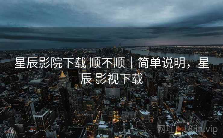 星辰影院下载 顺不顺|简单说明,星辰 影视下载 星辰影院下载 顺不顺|简单说明,星辰 影视下载