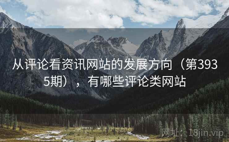 从评论看资讯网站的发展方向(第3935期),有哪些评论类网站 从评论看资讯网站的发展方向(第3935期),有哪些评论类网站