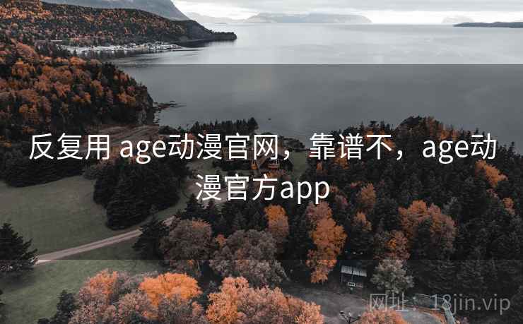 反复用 age动漫官网,靠谱不,age动漫官方app 反复用 age动漫官网,靠谱不,age动漫官方app