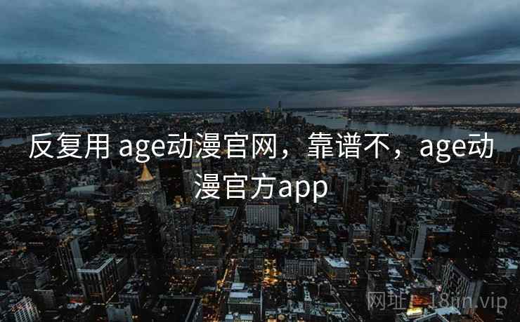 反复用 age动漫官网,靠谱不,age动漫官方app 反复用 age动漫官网,靠谱不,age动漫官方app