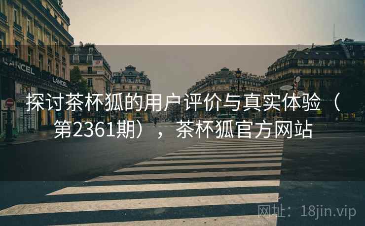 探讨茶杯狐的用户评价与真实体验(第2361期),茶杯狐官方网站 探讨茶杯狐的用户评价与真实体验(第2361期),茶杯狐官方网站