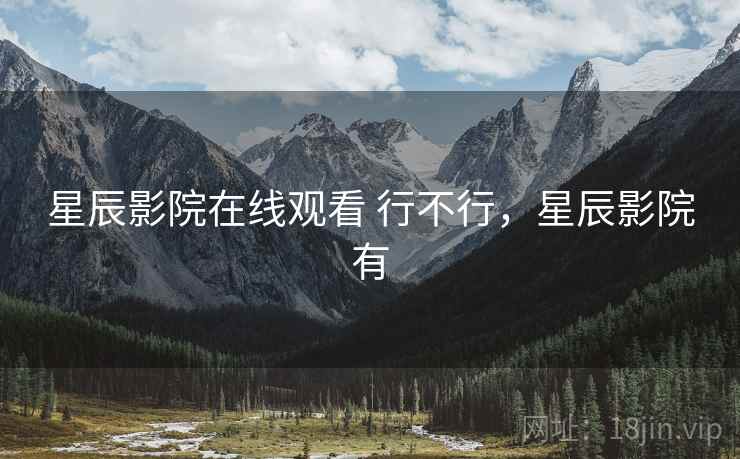 星辰影院在线观看 行不行,星辰影院有 星辰影院在线观看 行不行,星辰影院有