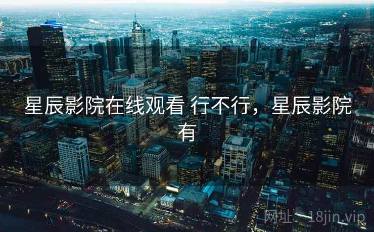 星辰影院在线观看 行不行,星辰影院有 星辰影院在线观看 行不行,星辰影院有