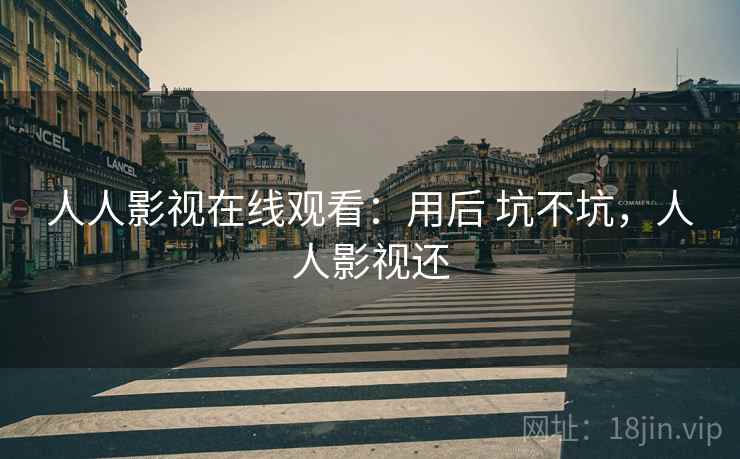 人人影视在线观看:用后 坑不坑,人人影视还 人人影视在线观看:用后 坑不坑,人人影视还