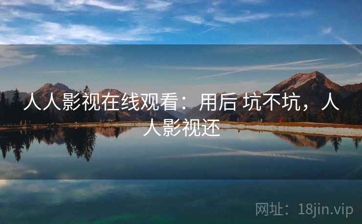 人人影视在线观看:用后 坑不坑,人人影视还 人人影视在线观看:用后 坑不坑,人人影视还